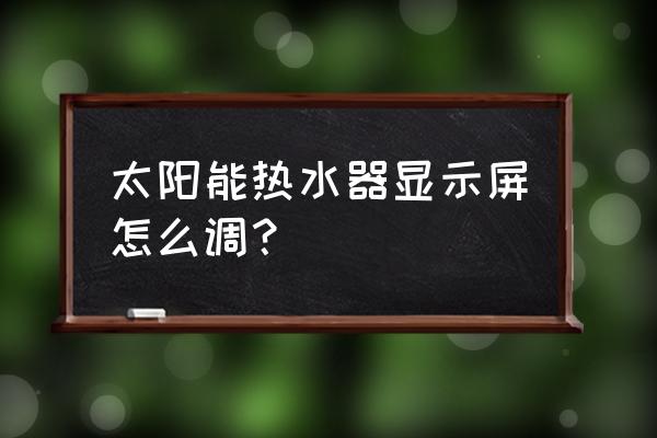 太阳能热水器控制面板怎么调 太阳能热水器显示屏怎么调？