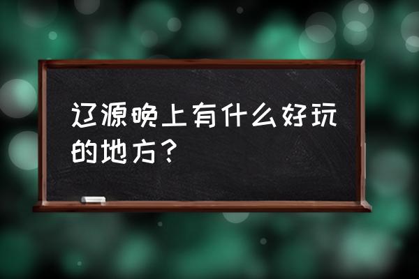 辽源晚上去哪里好玩 辽源晚上有什么好玩的地方？