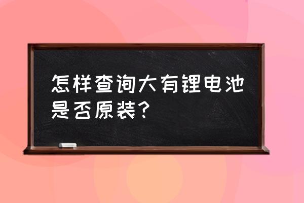 怎么知道锂电池不是翻新的 怎样查询大有锂电池是否原装？