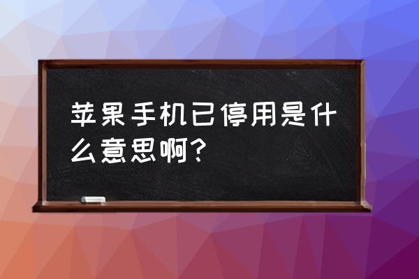 苹果手机停止使用是什么意思 苹果手机已停用是什么意思啊？