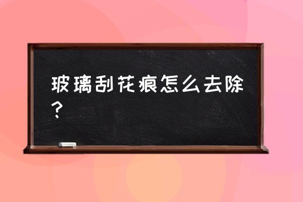 请问玻璃刮花怎么办呢 玻璃刮花痕怎么去除？