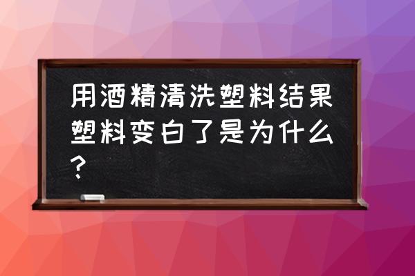 pet溶于酒精吗 用酒精清洗塑料结果塑料变白了是为什么？