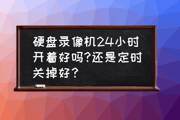 多长时间要重启监控主机 硬盘录像机24小时开着好吗?还是定时关掉好？