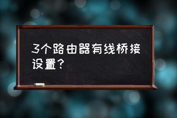 三台路由器怎么有线桥接 3个路由器有线桥接设置？