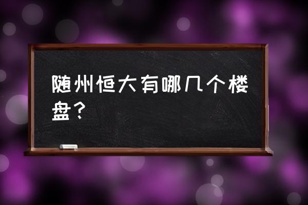 随州准备开盘的楼盘有哪些 随州恒大有哪几个楼盘？