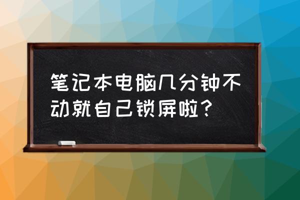 为什么笔记本电脑会自动锁住 笔记本电脑几分钟不动就自己锁屏啦？