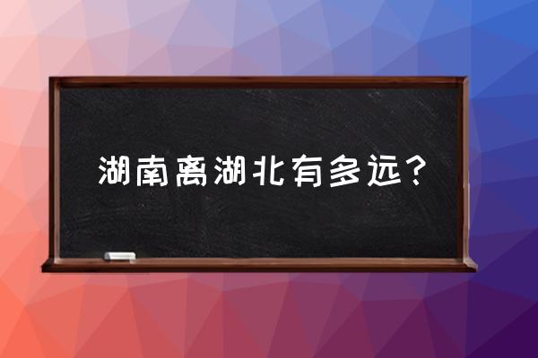 怀化到武汉开车要多久 湖南离湖北有多远？