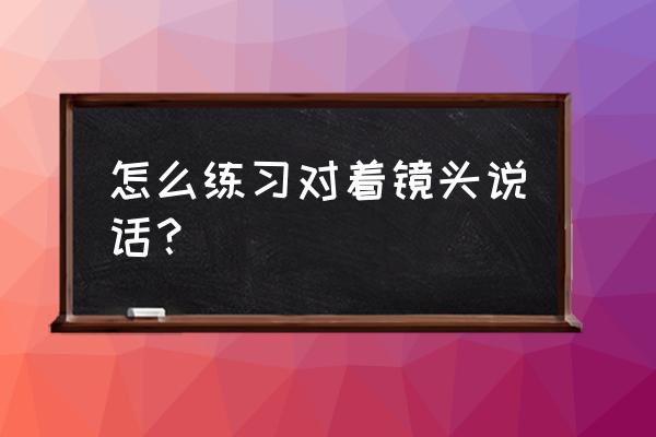 如何面对镜头讲话小九 怎么练习对着镜头说话？