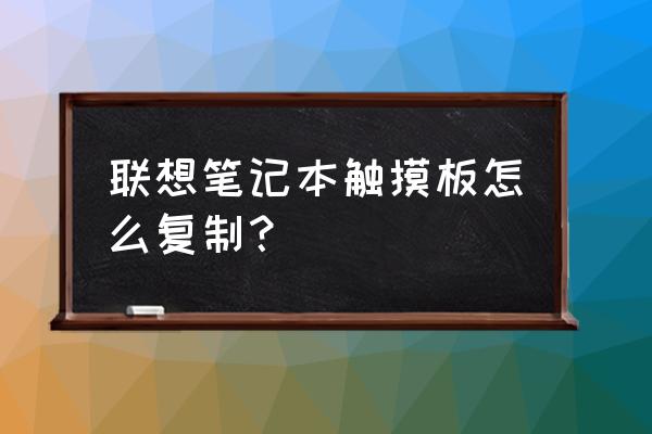 笔记本电脑用触摸怎么复制粘贴 联想笔记本触摸板怎么复制？