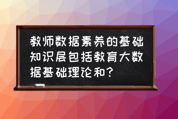 教师教学中哪些方面涉及大数据 教师数据素养的基础知识层包括教育大数据基础理论和？