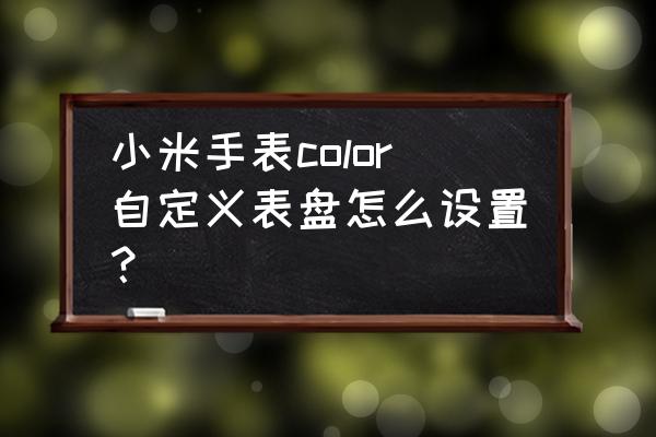 可以换表盘的智能手表叫什么 小米手表color自定义表盘怎么设置？