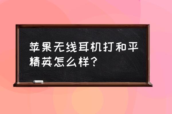 苹果蓝牙耳机适合吃鸡吗 苹果无线耳机打和平精英怎么样？