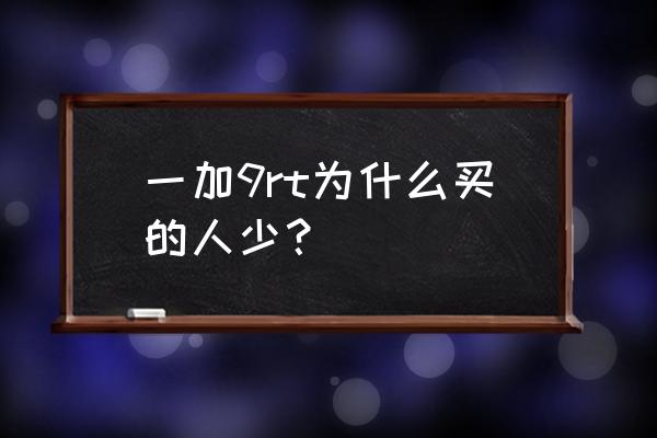 一加手机为啥没人买 一加9rt为什么买的人少？