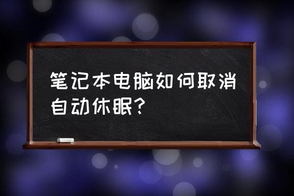 笔记本电脑自动待机怎么办 笔记本电脑如何取消自动休眠？