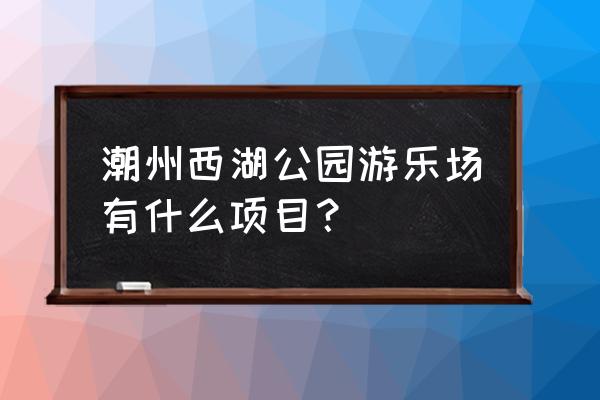 潮州附近哪里有好玩的游乐园 潮州西湖公园游乐场有什么项目？