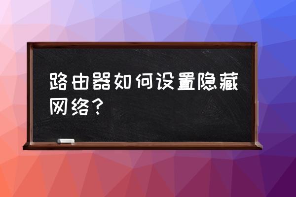 路由器怎样设置隐藏 路由器如何设置隐藏网络？