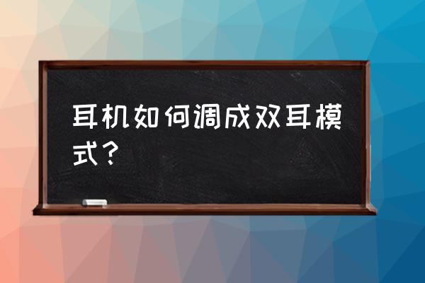 双耳无线蓝牙耳机怎么开启 耳机如何调成双耳模式？