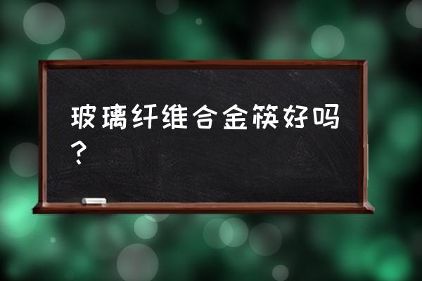 玻璃纤维筷子用多久 玻璃纤维合金筷好吗？