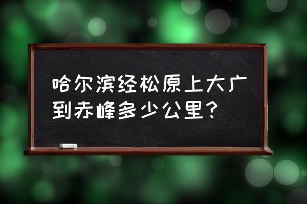 开车从赤峰到哈尔滨路过哪 哈尔滨经松原上大广到赤峰多少公里？