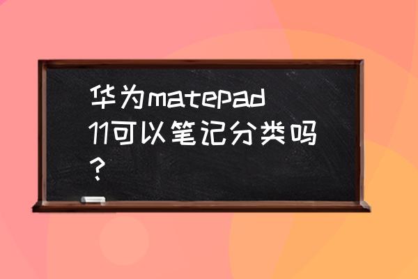 华为平板可以手写笔记吗 华为matepad11可以笔记分类吗？