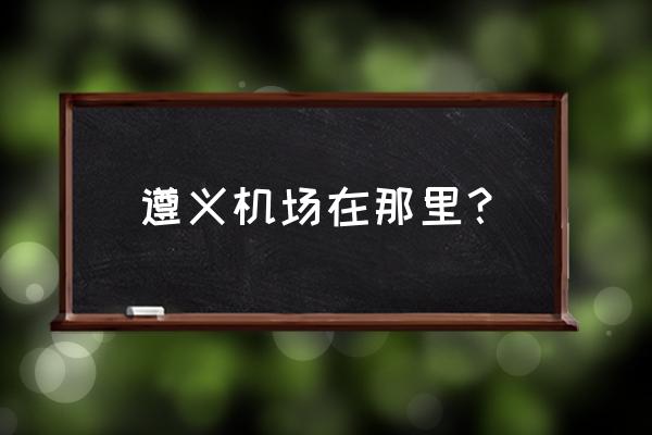 遵义有两个机场吗 遵义机场在那里？