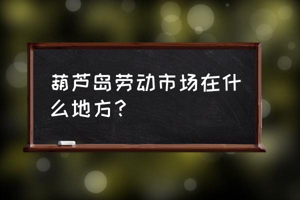 葫芦岛新区劳动大厦在什么地方 葫芦岛劳动市场在什么地方？