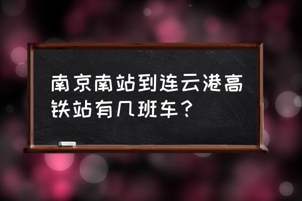 南京坐高铁到连云港多久能到 南京南站到连云港高铁站有几班车？