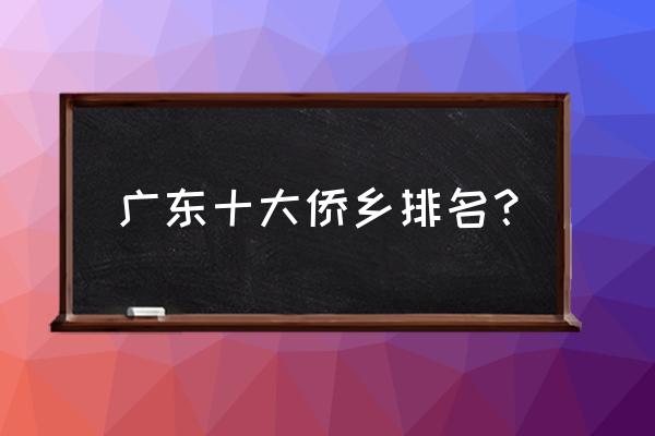 汕头与东莞哪个比较好 广东十大侨乡排名？