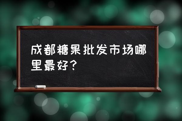 成都烟酒糖茶一般在哪买 成都糖果批发市场哪里最好？