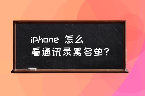 苹果手机哪里看黑名单来电 iphone 怎么看通讯录黑名单？