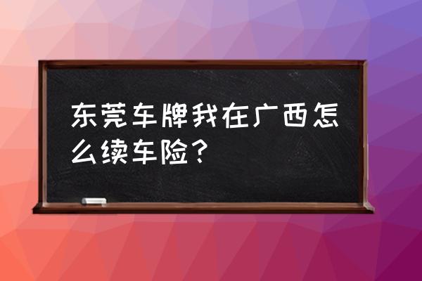 广东省车怎么在广西买保险 东莞车牌我在广西怎么续车险？