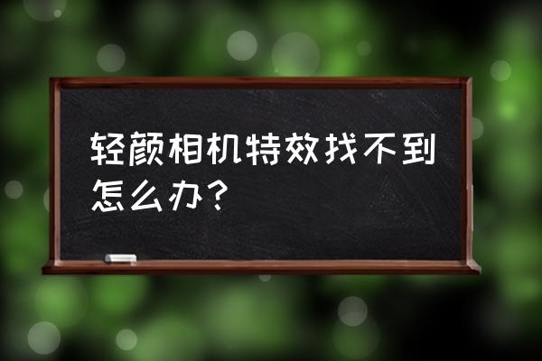 轻颜相机怎么找特效 轻颜相机特效找不到怎么办？