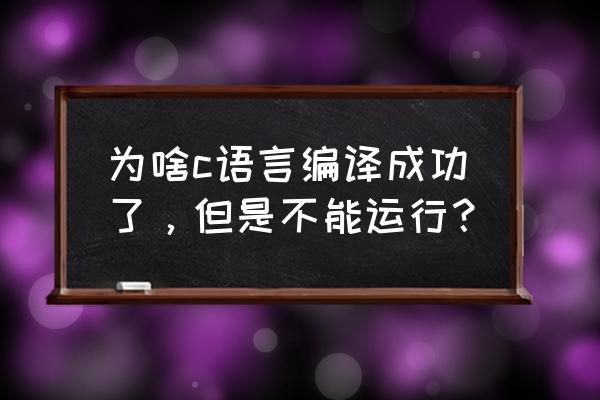 c语言为什么有时候编译能过 为啥c语言编译成功了，但是不能运行？