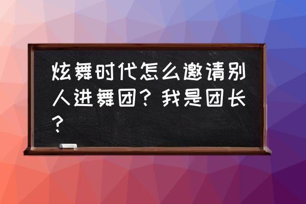 炫舞时代如何找到微信好友 炫舞时代怎么邀请别人进舞团？我是团长？