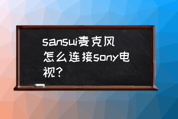 什么话筒可以连接索尼电视 sansui麦克风怎么连接sony电视？