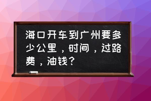 海口广州有多少公里 海口开车到广州要多少公里，时间，过路费，油钱？