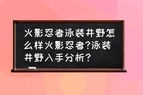 泳装井野和泳装雏田哪个好 火影忍者泳装井野怎么样火影忍者?泳装井野入手分析？