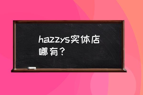 鞍山有哈吉斯专卖店吗 hazzys实体店哪有？