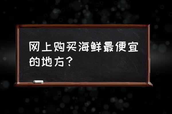 生鲜在哪买便宜 网上购买海鲜最便宜的地方？