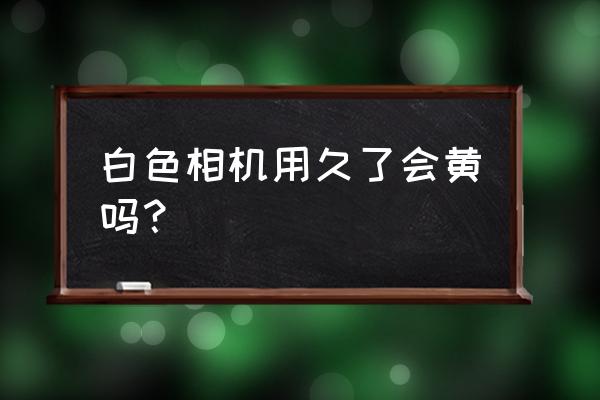 索尼相机白色容易脏吗 白色相机用久了会黄吗？