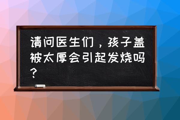 被子上的发烧怎么办 请问医生们，孩子盖被太厚会引起发烧吗？