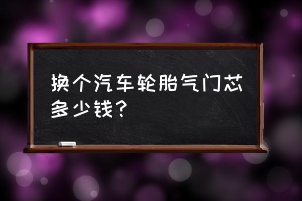 去换轮胎气门芯多少钱 换个汽车轮胎气门芯多少钱？