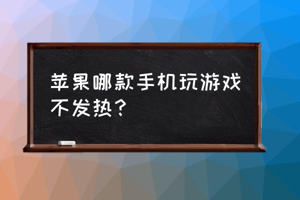 苹果手机玩游戏容易热吗 苹果哪款手机玩游戏不发热？