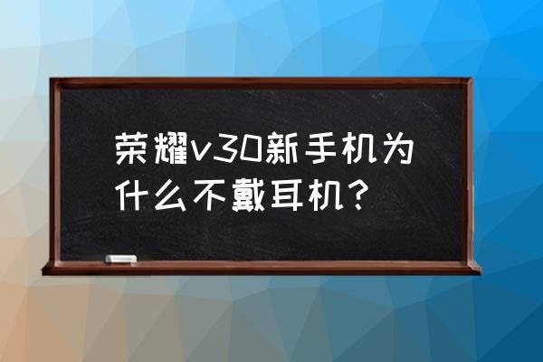 买手机不带耳机正常吗 荣耀v30新手机为什么不戴耳机？