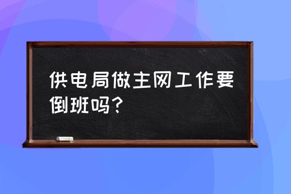 运维哪些行业不用上夜班 供电局做主网工作要倒班吗？