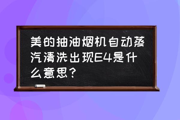 美的油烟机现e4是什么原因 美的抽油烟机自动蒸汽清洗出现E4是什么意思？