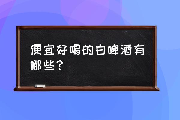 福佳白啤酒多少一箱价格 便宜好喝的白啤酒有哪些？