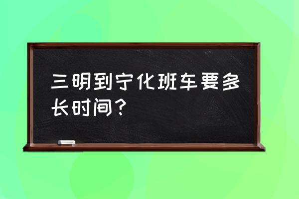 宁化到三明北汽车要多久 三明到宁化班车要多长时间？