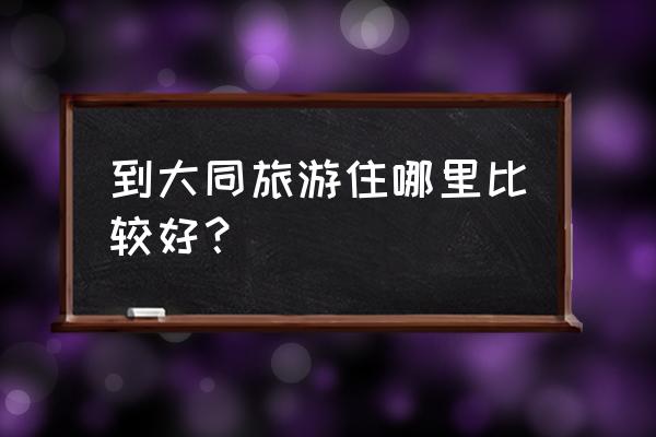 大同古城能住吗 到大同旅游住哪里比较好？