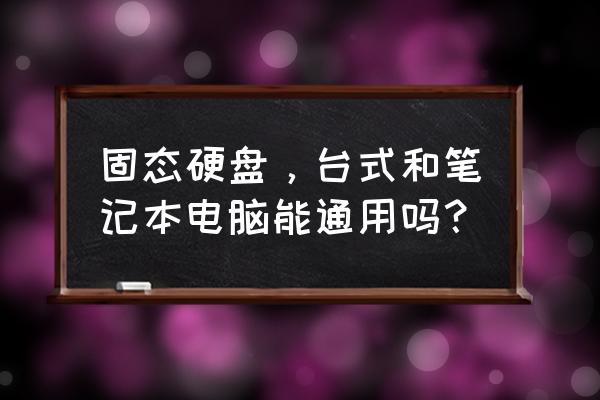 固态硬盘笔记本和台式机都能用吗 固态硬盘，台式和笔记本电脑能通用吗？